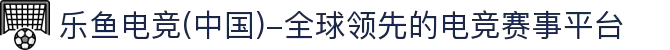 乐鱼电竞(中国)-全球领先的电竞赛事平台